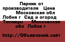 Парник от производителя › Цена ­ 2 625 - Московская обл., Лобня г. Сад и огород » Теплицы   . Московская обл.,Лобня г.